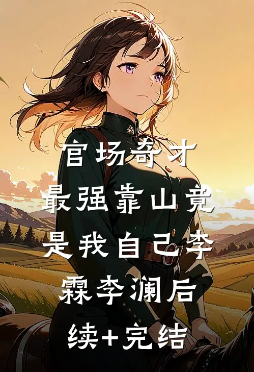官场奇才：最强靠山竟是我自己李霖李澜后续+完结