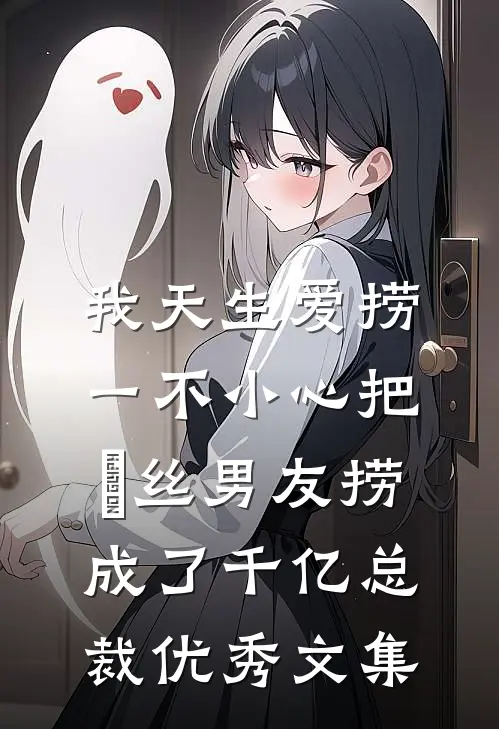 我天生爱捞，一不小心把屌丝男友捞成了千亿总裁优秀文集