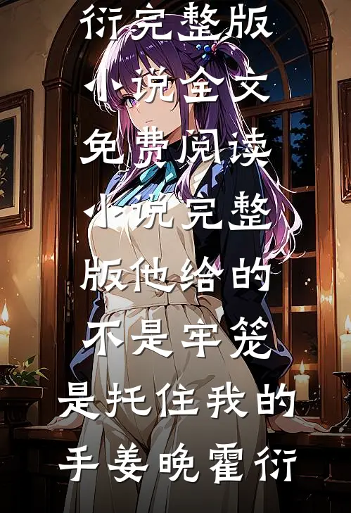 他给的不是牢笼，是托住我的手姜晚霍衍完整版小说全文免费阅读_小说完整版他给的不是牢笼，是托住我的手姜晚霍衍