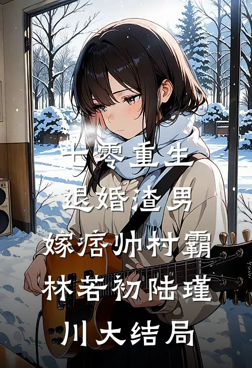七零重生：退婚渣男，嫁痞帅村霸林若初陆瑾川大结局