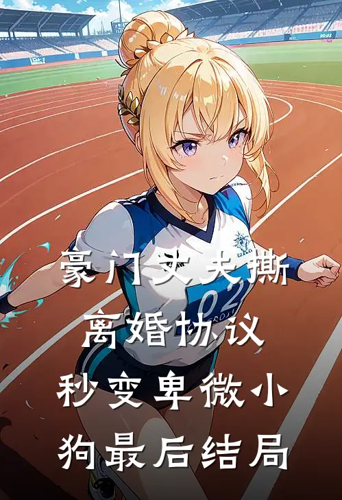 豪门丈夫撕离婚协议，秒变卑微小狗最后结局