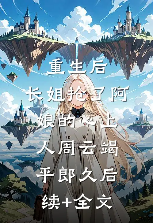 重生后，长姐抢了阿娘的心上人周云竭平郎久后续+全文