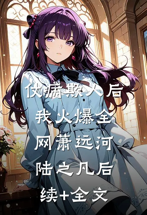 仗病欺人后，我火爆全网萧远河陆之凡后续+全文
