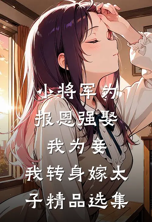 小将军为报恩强娶我为妾，我转身嫁太子精品选集