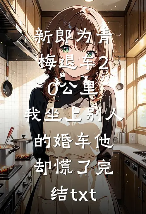 新郎为青梅退车20公里，我坐上别人的婚车他却慌了完结txt