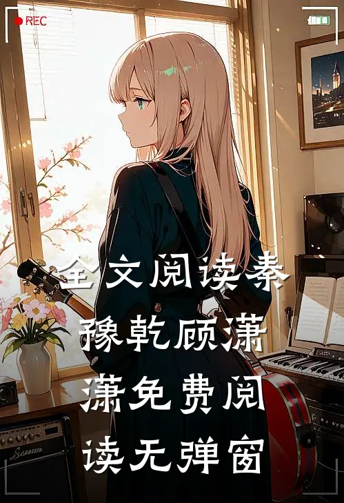 全文阅读秦豫乾顾潇潇免费阅读无弹窗
