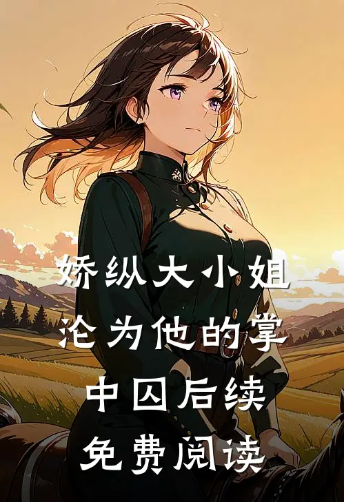 娇纵大小姐沦为他的掌中囚后续免费阅读