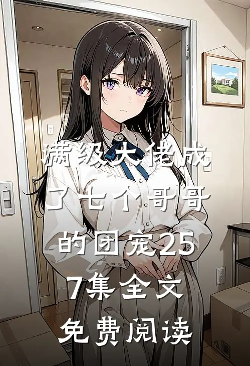 满级大佬成了七个哥哥的团宠257集全文免费阅读