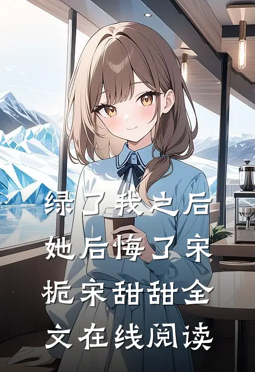 绿了我之后她后悔了宋栀宋甜甜全文在线阅读
