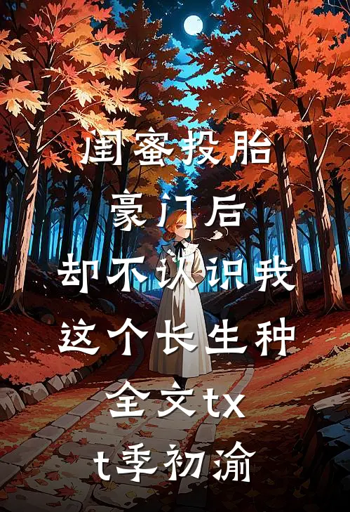 闺蜜投胎豪门后，却不认识我这个长生种全文txt季初渝