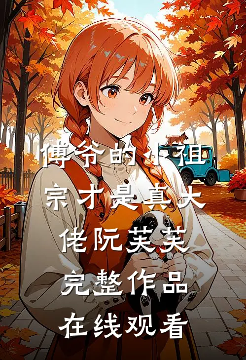 傅爷的小祖宗才是真大佬 阮芙芙完整作品在线观看