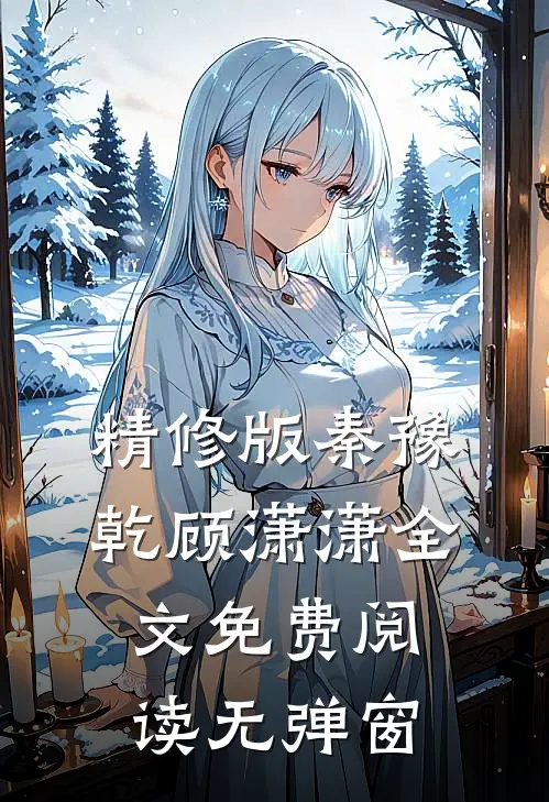 精修版秦豫乾顾潇潇全文免费阅读无弹窗