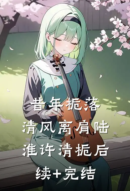 昔年栀落，清风离肩陆淮许清栀后续+完结