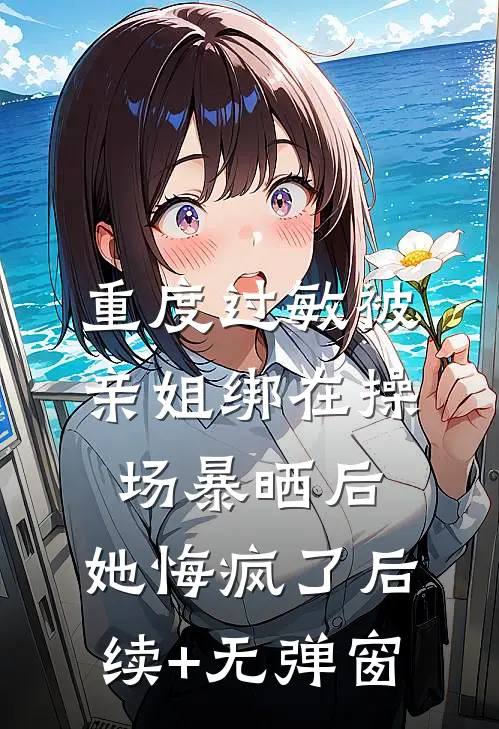 重度过敏被亲姐绑在操场暴晒后，她悔疯了后续+无弹窗