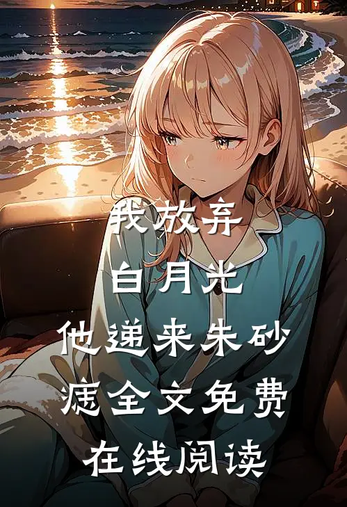 我放弃白月光，他递来朱砂痣全文免费在线阅读