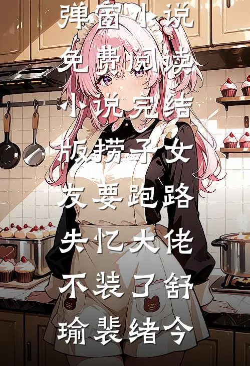 捞子女友要跑路，失忆大佬不装了(舒瑜裴绪今)无弹窗小说免费阅读_小说完结版捞子女友要跑路，失忆大佬不装了舒瑜裴绪今