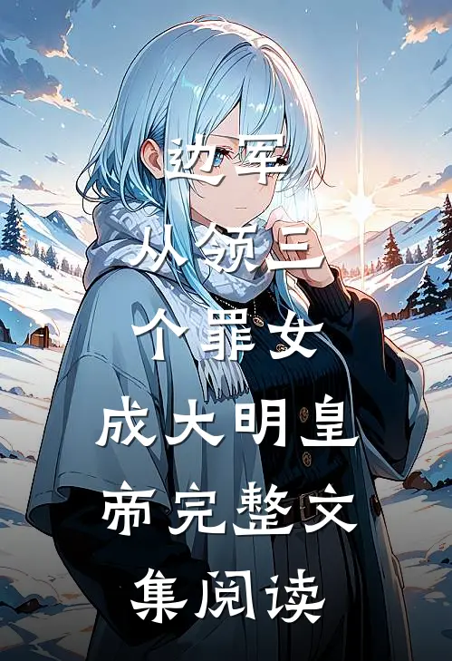 边军：从领三个罪女，成大明皇帝完整文集阅读