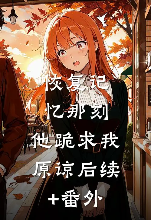 恢复记忆那刻，他跪求我原谅后续+番外