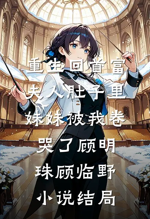 重生回首富夫人肚子里，妹妹被我卷哭了顾明珠顾临野小说结局