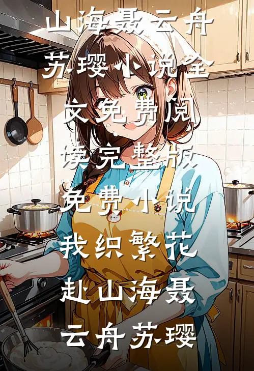 我织繁花赴山海聂云舟苏璎小说全文免费阅读_完整版免费小说我织繁花赴山海聂云舟苏璎