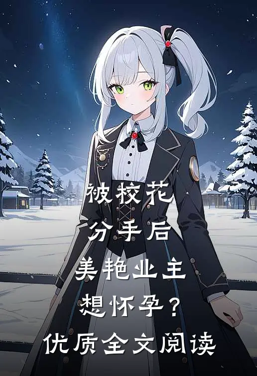 被校花分手后，美艳业主想怀孕？优质全文阅读