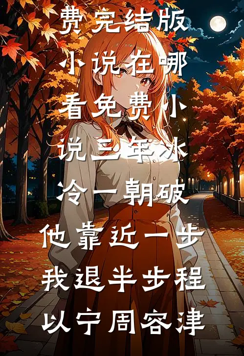 三年冰冷一朝破，他靠近一步我退半步程以宁周容津免费完结版小说_在哪看免费小说三年冰冷一朝破，他靠近一步我退半步(程以宁周容津)
