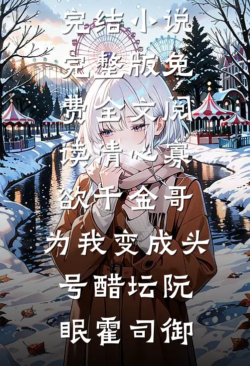 清心寡欲千金哥，为我变成头号醋坛阮眠霍司御完本完结小说_完整版免费全文阅读清心寡欲千金哥，为我变成头号醋坛阮眠霍司御