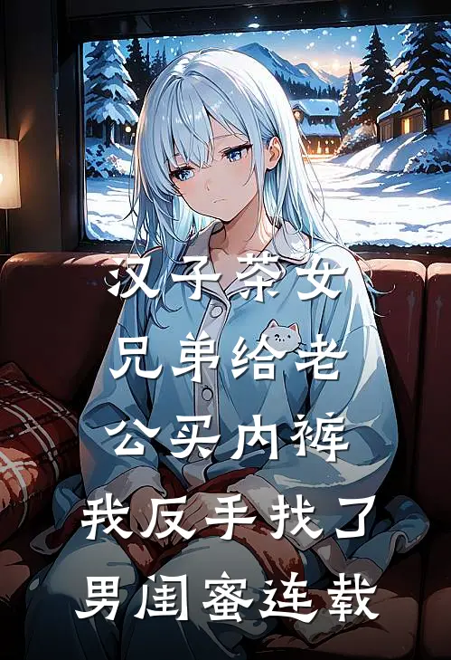 汉子茶女兄弟给老公买内裤，我反手找了男闺蜜连载