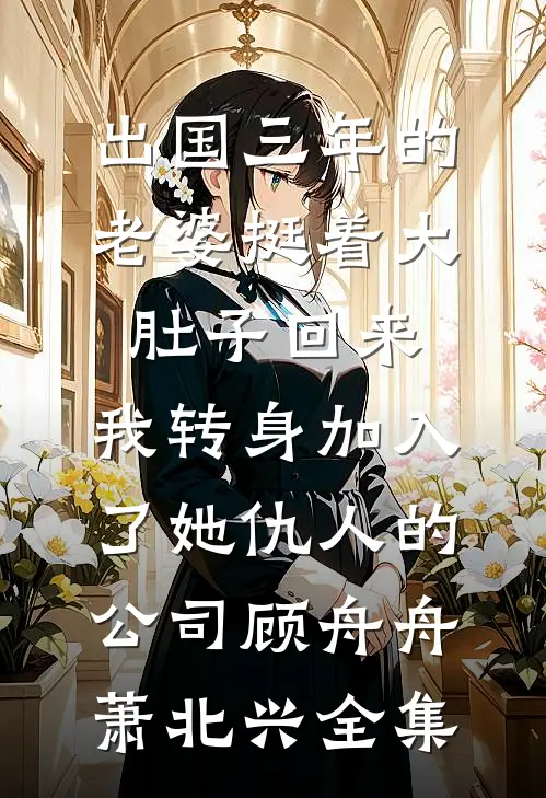 出国三年的老婆挺着大肚子回来，我转身加入了她仇人的公司顾舟舟萧北兴全集