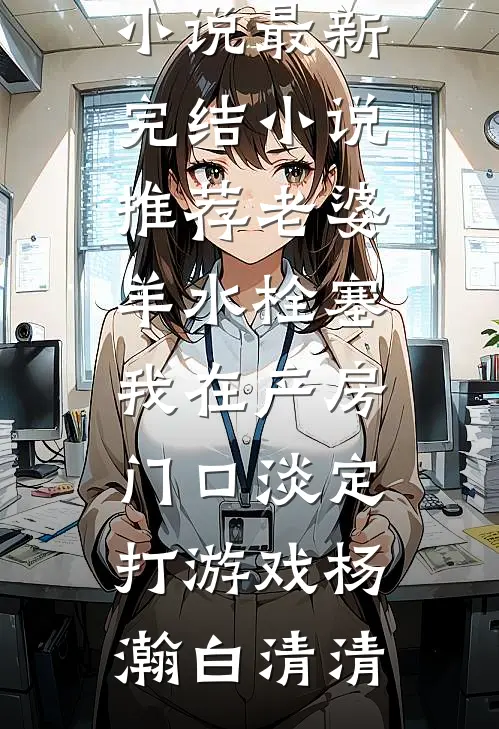 老婆羊水栓塞，我在产房门口淡定打游戏杨瀚白清清热门好看小说_最新完结小说推荐老婆羊水栓塞，我在产房门口淡定打游戏(杨瀚白清清)