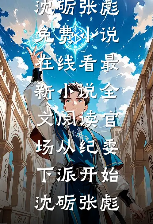 官场从纪委下派开始(沈砺张彪)免费小说在线看_最新小说全文阅读官场从纪委下派开始(沈砺张彪)