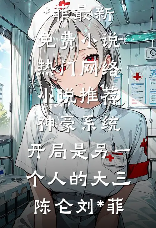 神豪系统：开局是另一个人的大三陈仑刘*菲最新免费小说_热门网络小说推荐神豪系统：开局是另一个人的大三陈仑刘*菲