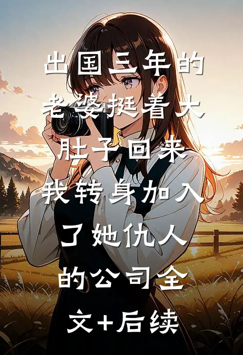 出国三年的老婆挺着大肚子回来，我转身加入了她仇人的公司全文+后续