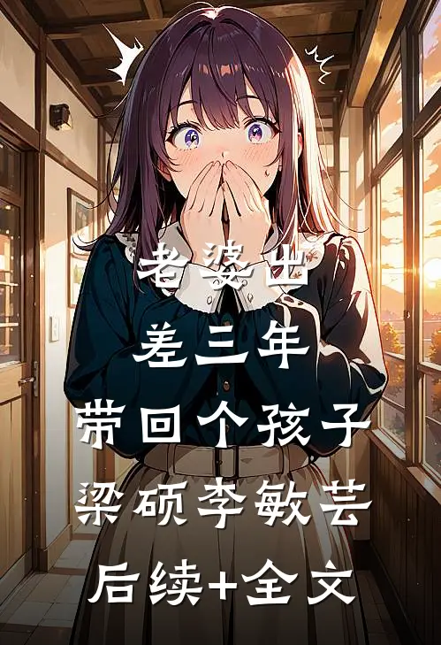 老婆出差三年，带回个孩子梁硕李敏芸后续+全文