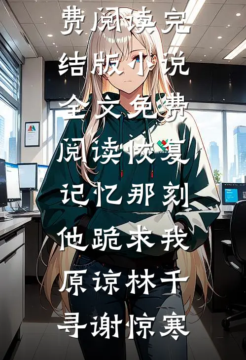 恢复记忆那刻，他跪求我原谅林千寻谢惊寒完整版小说全文免费阅读_完结版小说全文免费阅读恢复记忆那刻，他跪求我原谅(林千寻谢惊寒)