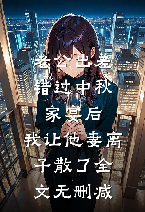 老公出差错过中秋家宴后，我让他妻离子散了全文无删减