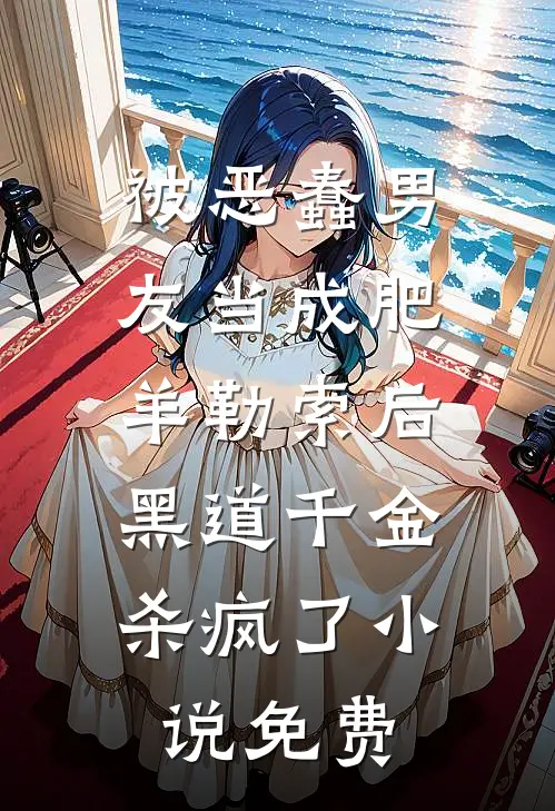 被恶蠢男友当成肥羊勒索后，黑道千金杀疯了小说免费