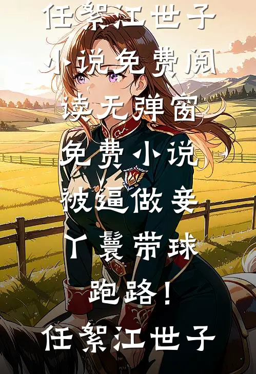 被逼做妾，丫鬟带球跑路！(任絮江世子)小说免费阅读无弹窗_免费小说被逼做妾，丫鬟带球跑路！(任絮江世子)