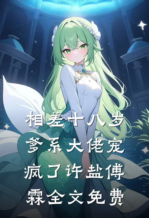 相差十八岁，爹系大佬宠疯了许盐傅霖全文免费