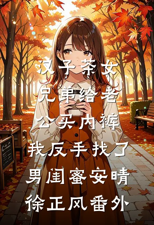 汉子茶女兄弟给老公买内裤，我反手找了男闺蜜安晴徐正风番外