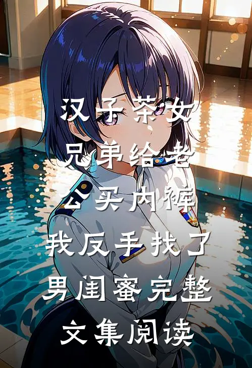 汉子茶女兄弟给老公买内裤，我反手找了男闺蜜完整文集阅读