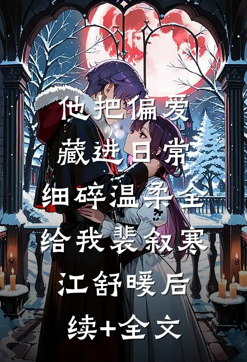 他把偏爱藏进日常，细碎温柔全给我裴叙寒江舒暖后续+全文