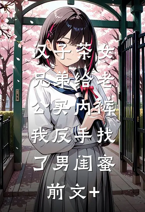 汉子茶女兄弟给老公买内裤，我反手找了男闺蜜前文+