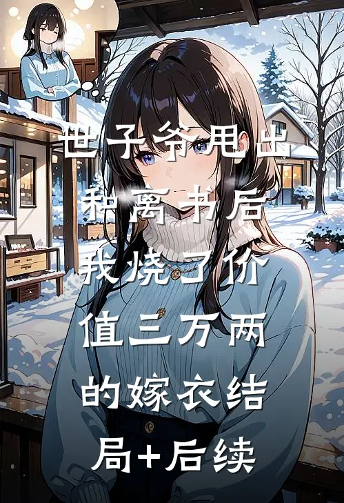 世子爷甩出和离书后，我烧了价值三万两的嫁衣结局+后续