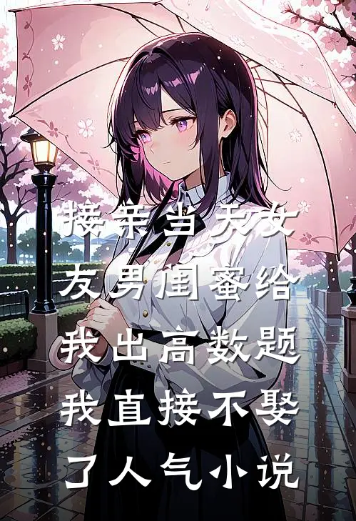 接亲当天女友男闺蜜给我出高数题，我直接不娶了人气小说