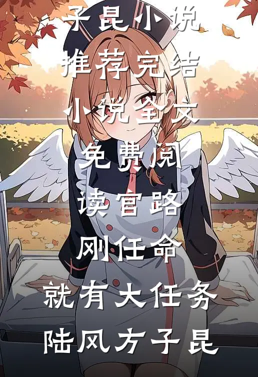 官路：刚任命，就有大任务陆风方子昆小说推荐完结_小说全文免费阅读官路：刚任命，就有大任务(陆风方子昆)