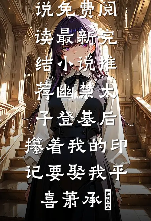 幽禁太子登基后，攥着我的印记要娶我(平喜萧承璟)小说免费阅读_最新完结小说推荐幽禁太子登基后，攥着我的印记要娶我(平喜萧承璟)