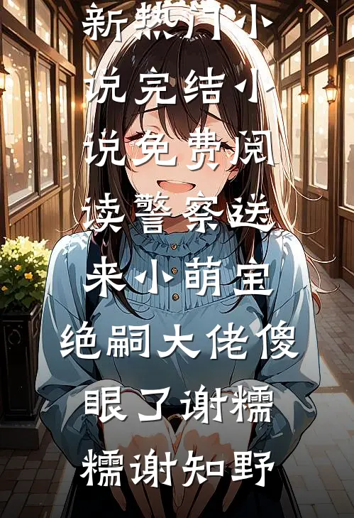 警察送来小萌宝，绝嗣大佬傻眼了谢糯糯谢知野最新热门小说_完结小说免费阅读警察送来小萌宝，绝嗣大佬傻眼了谢糯糯谢知野