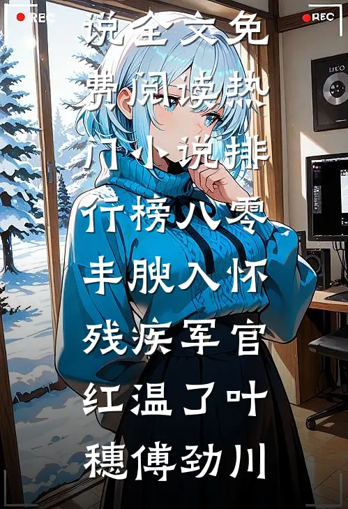八零：丰腴入怀，残疾军官红温了叶穗傅劲川小说全文免费阅读_热门小说排行榜八零：丰腴入怀，残疾军官红温了(叶穗傅劲川)