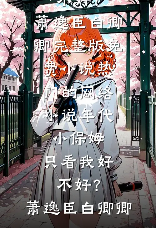 年代：小保姆，只看我好不好？(萧逸臣白卿卿)完整版免费小说_热门的网络小说年代：小保姆，只看我好不好？(萧逸臣白卿卿)